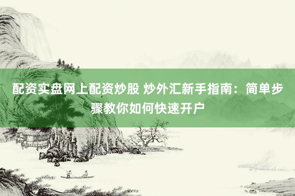 配资实盘网上配资炒股 炒外汇新手指南：简单步骤教你如何快速开户