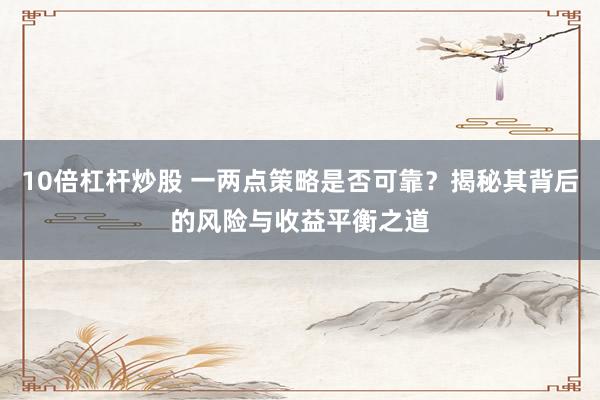 10倍杠杆炒股 一两点策略是否可靠？揭秘其背后的风险与收益平衡之道