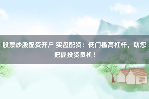 股票炒股配资开户 实盘配资：低门槛高杠杆，助您把握投资良机！