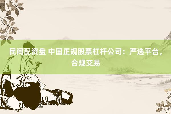 民间配资盘 中国正规股票杠杆公司：严选平台，合规交易