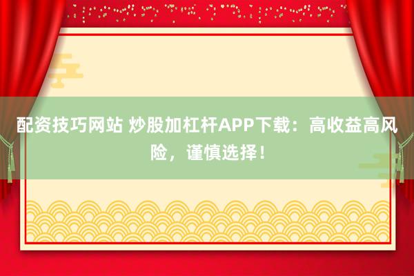 配资技巧网站 炒股加杠杆APP下载：高收益高风险，谨慎选择！