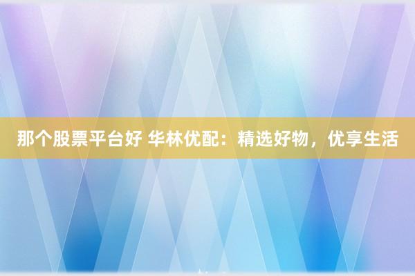 那个股票平台好 华林优配：精选好物，优享生活