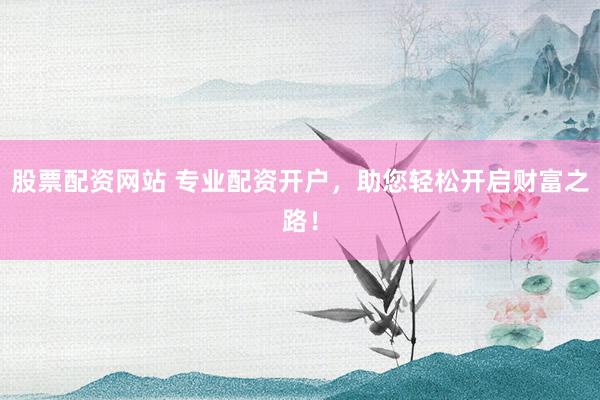股票配资网站 专业配资开户，助您轻松开启财富之路！