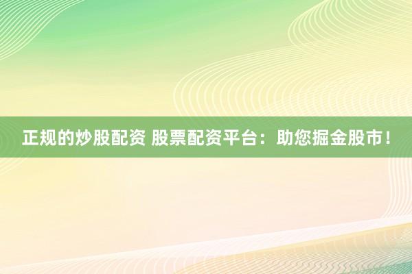 正规的炒股配资 股票配资平台：助您掘金股市！