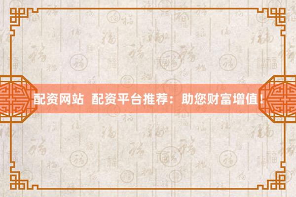 配资网站  配资平台推荐：助您财富增值！