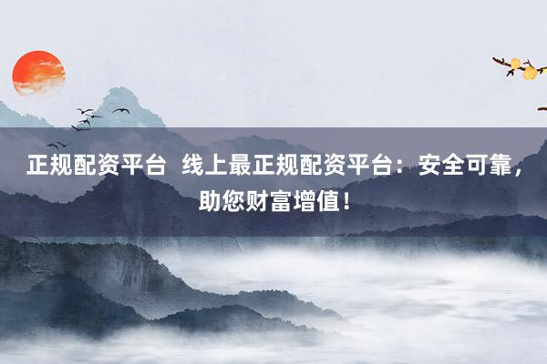 正规配资平台  线上最正规配资平台：安全可靠，助您财富增值！