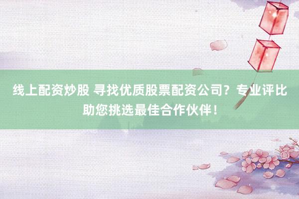 线上配资炒股 寻找优质股票配资公司？专业评比助您挑选最佳合作伙伴！