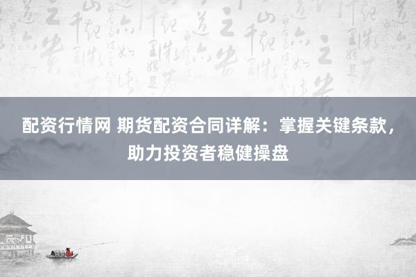 配资行情网 期货配资合同详解：掌握关键条款，助力投资者稳健操盘