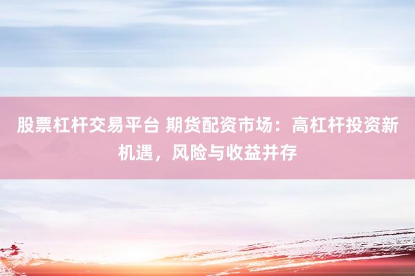 股票杠杆交易平台 期货配资市场：高杠杆投资新机遇，风险与收益并存