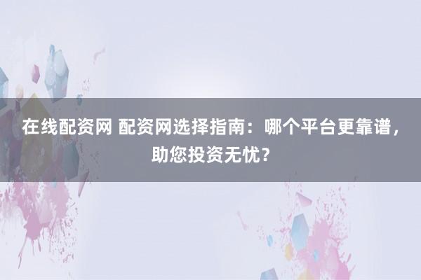 在线配资网 配资网选择指南：哪个平台更靠谱，助您投资无忧？