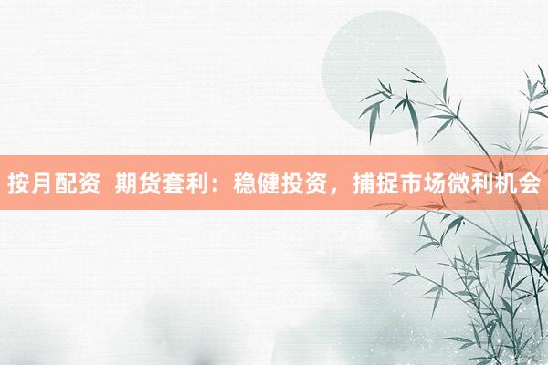 按月配资  期货套利：稳健投资，捕捉市场微利机会
