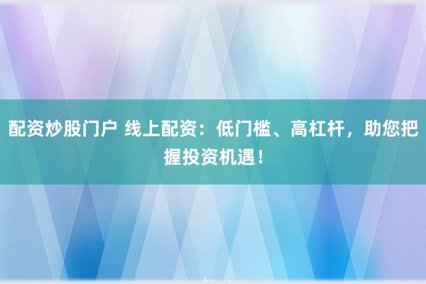 配资炒股门户 线上配资：低门槛、高杠杆，助您把握投资机遇！