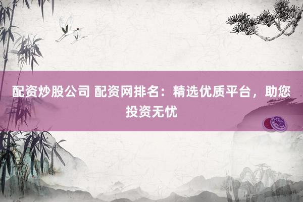 配资炒股公司 配资网排名：精选优质平台，助您投资无忧
