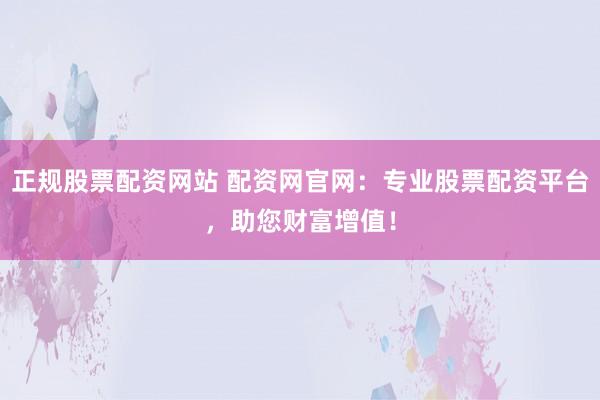 正规股票配资网站 配资网官网：专业股票配资平台，助您财富增值！
