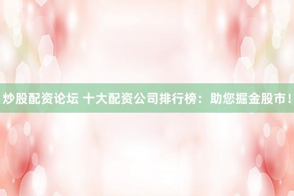 炒股配资论坛 十大配资公司排行榜：助您掘金股市！