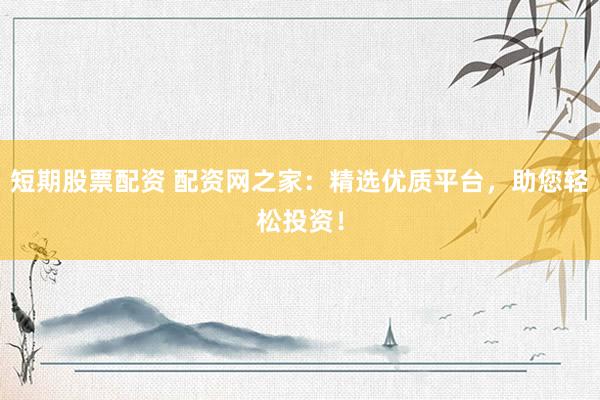 短期股票配资 配资网之家：精选优质平台，助您轻松投资！