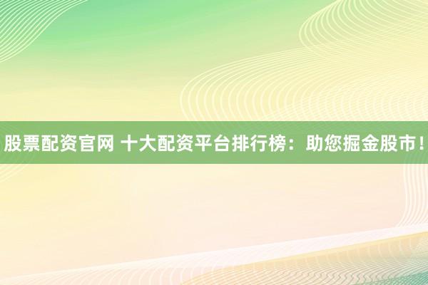 股票配资官网 十大配资平台排行榜：助您掘金股市！