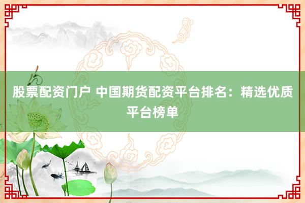 股票配资门户 中国期货配资平台排名：精选优质平台榜单