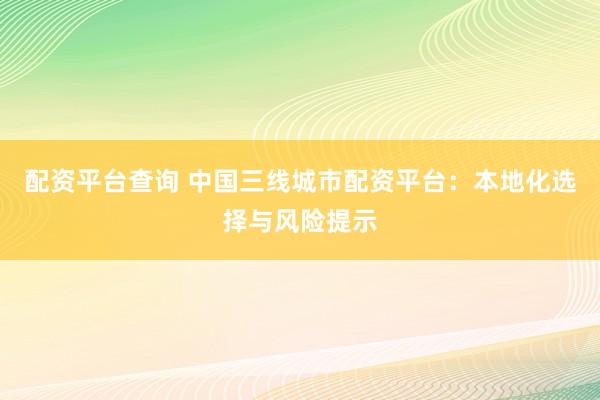 配资平台查询 中国三线城市配资平台：本地化选择与风险提示