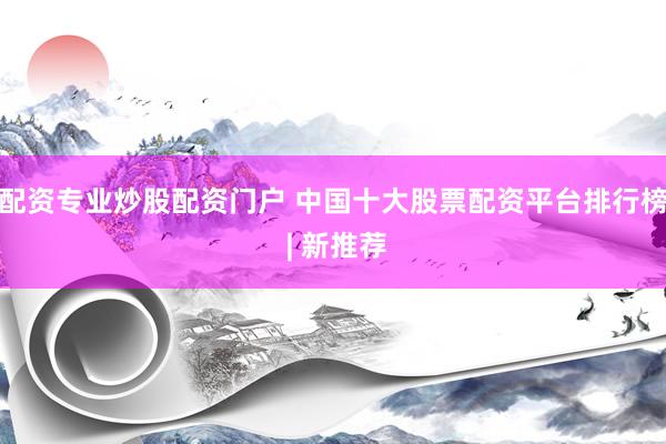 配资专业炒股配资门户 中国十大股票配资平台排行榜 | 新推荐
