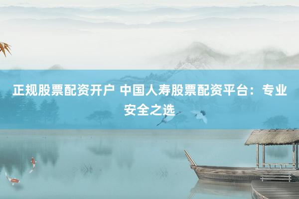 正规股票配资开户 中国人寿股票配资平台：专业安全之选
