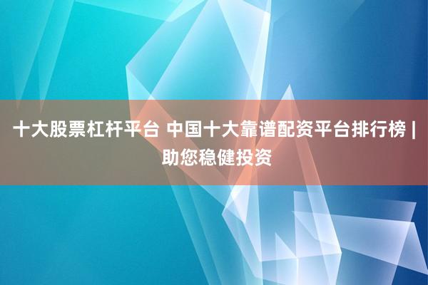 十大股票杠杆平台 中国十大靠谱配资平台排行榜 | 助您稳健投资