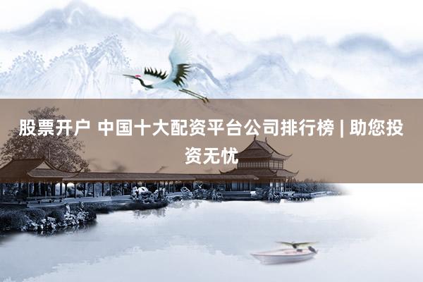 股票开户 中国十大配资平台公司排行榜 | 助您投资无忧
