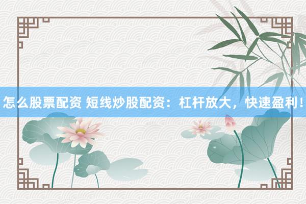怎么股票配资 短线炒股配资：杠杆放大，快速盈利！