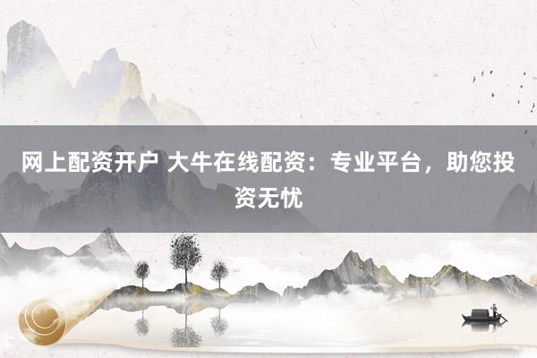 网上配资开户 大牛在线配资：专业平台，助您投资无忧