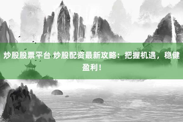 炒股股票平台 炒股配资最新攻略：把握机遇，稳健盈利！