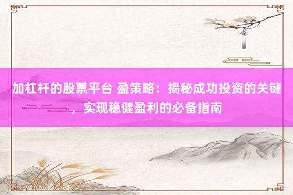 加杠杆的股票平台 盈策略：揭秘成功投资的关键，实现稳健盈利的必备指南