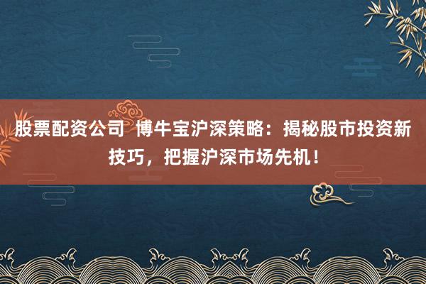 股票配资公司  博牛宝沪深策略：揭秘股市投资新技巧，把握沪深市场先机！