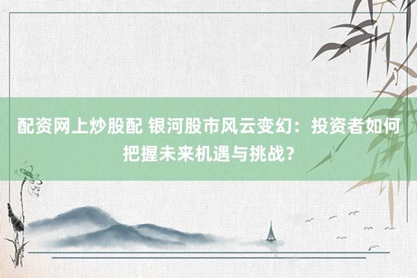 配资网上炒股配 银河股市风云变幻：投资者如何把握未来机遇与挑战？