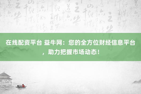 在线配资平台 益牛网：您的全方位财经信息平台，助力把握市场动态！