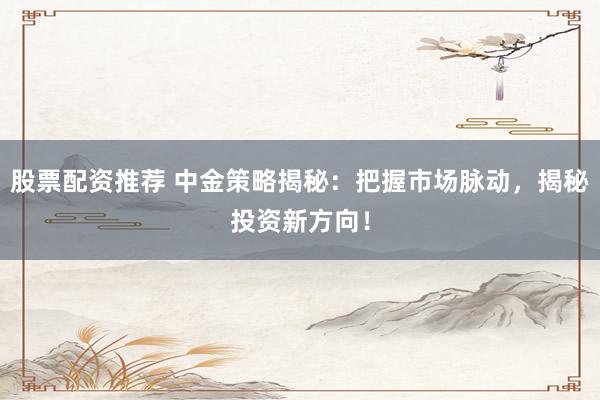 股票配资推荐 中金策略揭秘：把握市场脉动，揭秘投资新方向！
