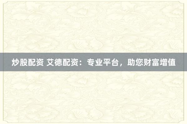 炒股配资 艾德配资：专业平台，助您财富增值