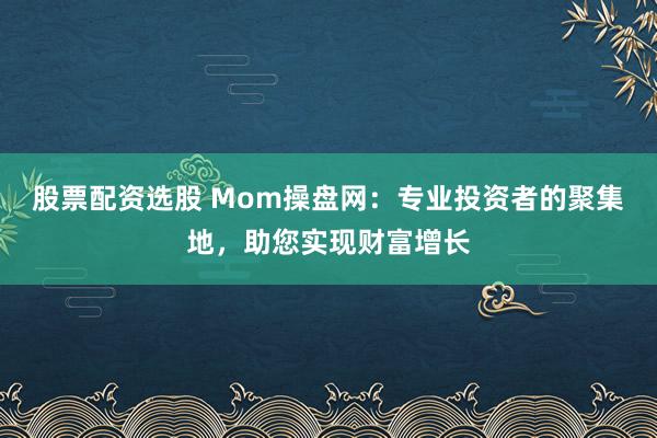 股票配资选股 Mom操盘网：专业投资者的聚集地，助您实现财富增长