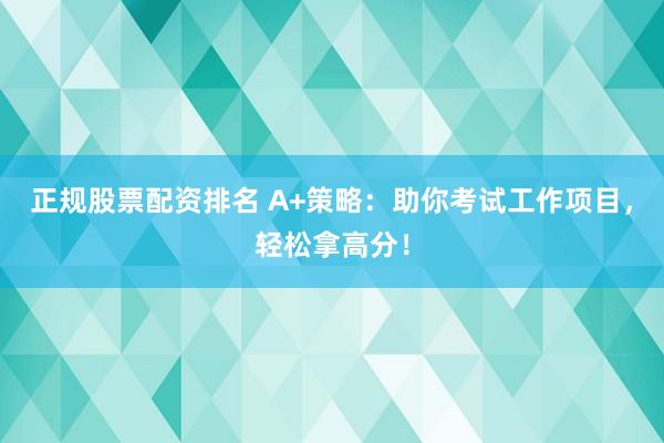 正规股票配资排名 A+策略：助你考试工作项目，轻松拿高分！