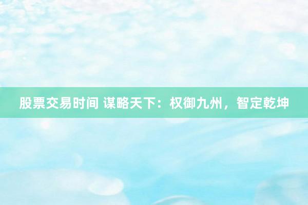 股票交易时间 谋略天下：权御九州，智定乾坤