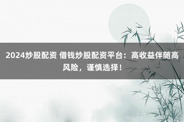 2024炒股配资 借钱炒股配资平台：高收益伴随高风险，谨慎选择！