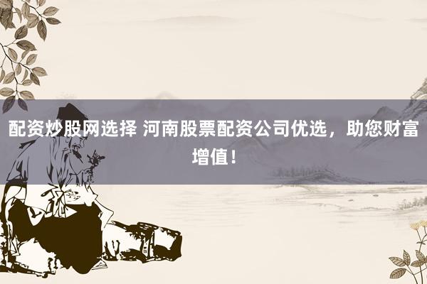 配资炒股网选择 河南股票配资公司优选，助您财富增值！