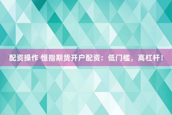 配资操作 恒指期货开户配资：低门槛，高杠杆！