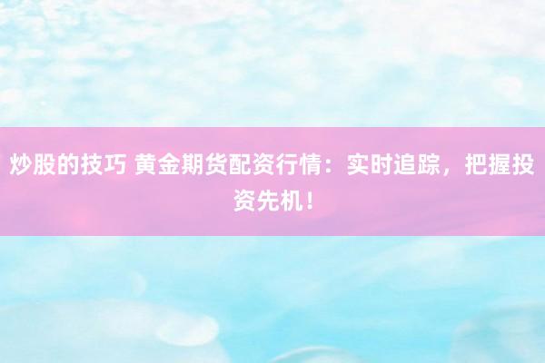 炒股的技巧 黄金期货配资行情：实时追踪，把握投资先机！
