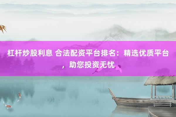 杠杆炒股利息 合法配资平台排名：精选优质平台，助您投资无忧