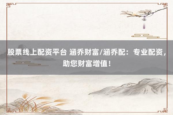 股票线上配资平台 涵乔财富/涵乔配：专业配资，助您财富增值！