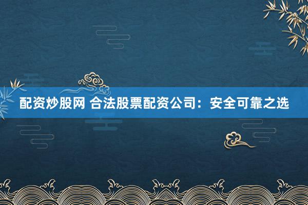 配资炒股网 合法股票配资公司：安全可靠之选