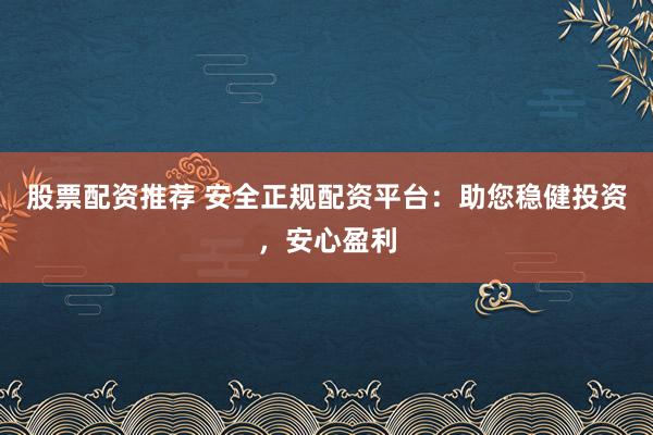 股票配资推荐 安全正规配资平台：助您稳健投资，安心盈利