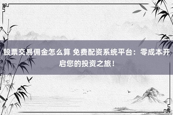 股票交易佣金怎么算 免费配资系统平台：零成本开启您的投资之旅！