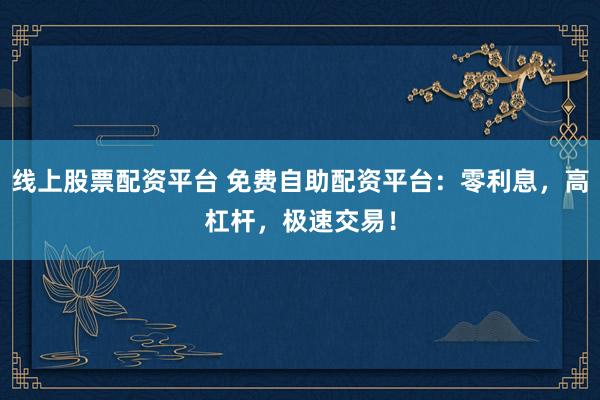 线上股票配资平台 免费自助配资平台：零利息，高杠杆，极速交易！