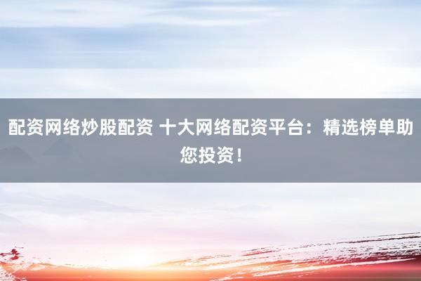 配资网络炒股配资 十大网络配资平台：精选榜单助您投资！